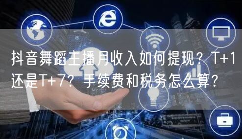 抖音舞蹈主播月收入如何提现？T+1还是T+7？手续费和税务怎么算？