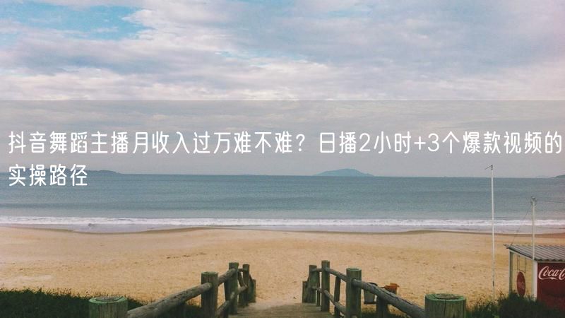 抖音舞蹈主播月收入过万难不难？日播2小时+3个爆款视频的实操路径