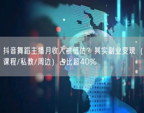 抖音舞蹈主播月收入被低估？其实副业变现（课程/私教/周边）占比超40%
