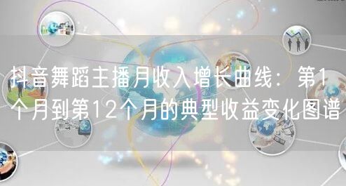 抖音舞蹈主播月收入增长曲线：第1个月到第12个月的典型收益变化图谱