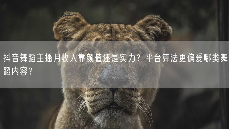抖音舞蹈主播月收入靠颜值还是实力？平台算法更偏爱哪类舞蹈内容？