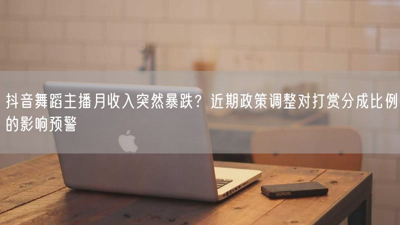 抖音舞蹈主播月收入突然暴跌？近期政策调整对打赏分成比例的影响预警