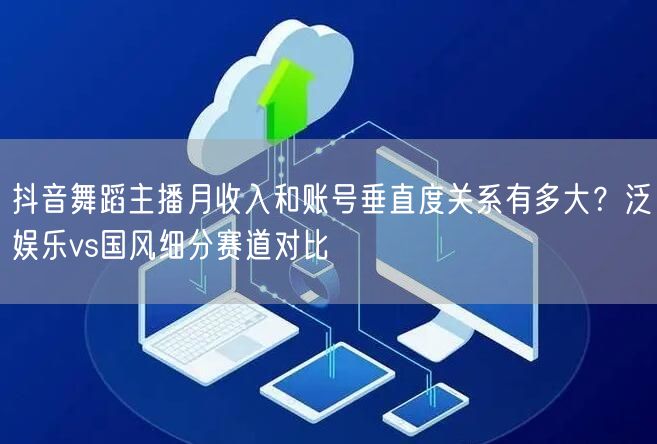 抖音舞蹈主播月收入和账号垂直度关系有多大？泛娱乐vs国风细分赛道对比