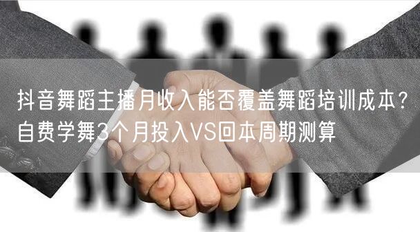 抖音舞蹈主播月收入能否覆盖舞蹈培训成本？自费学舞3个月投入VS回本周期测算
