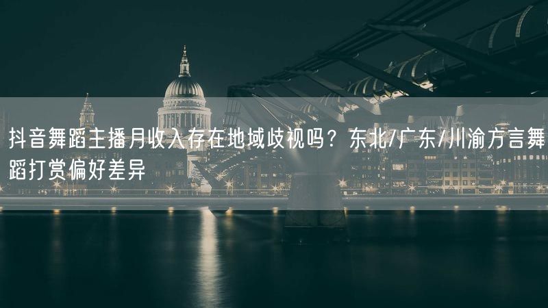 抖音舞蹈主播月收入存在地域歧视吗？东北/广东/川渝方言舞蹈打赏偏好差异