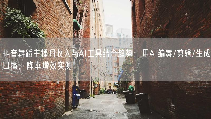 抖音舞蹈主播月收入与AI工具结合趋势：用AI编舞/剪辑/生成口播，降本增效实测