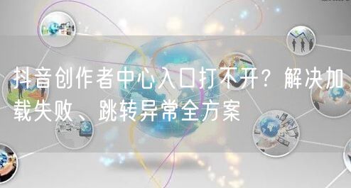 抖音创作者中心入口打不开？解决加载失败、跳转异常全方案