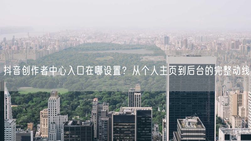 抖音创作者中心入口在哪设置？从个人主页到后台的完整动线