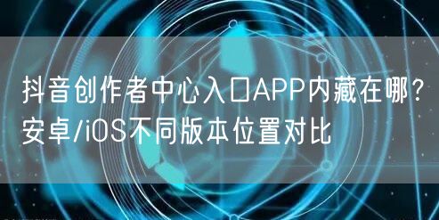 抖音创作者中心入口APP内藏在哪？安卓/iOS不同版本位置对比