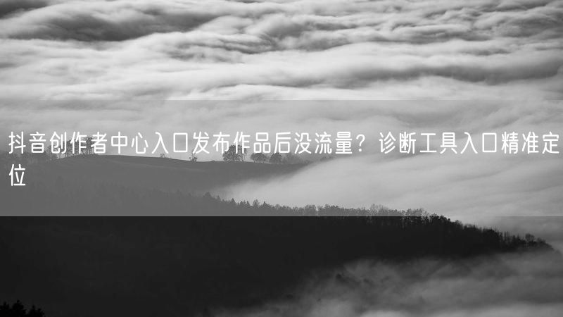 抖音创作者中心入口发布作品后没流量？诊断工具入口精准定位