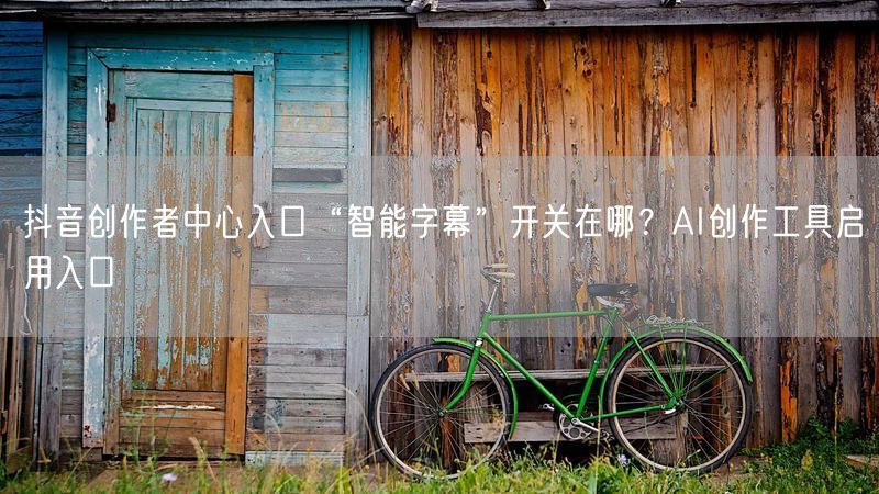 抖音创作者中心入口“智能字幕”开关在哪？AI创作工具启用入口