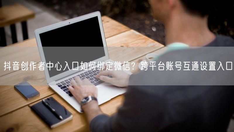抖音创作者中心入口如何绑定微信？跨平台账号互通设置入口