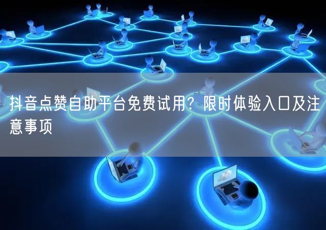 抖音点赞自助平台免费试用？限时体验入口及注意事项