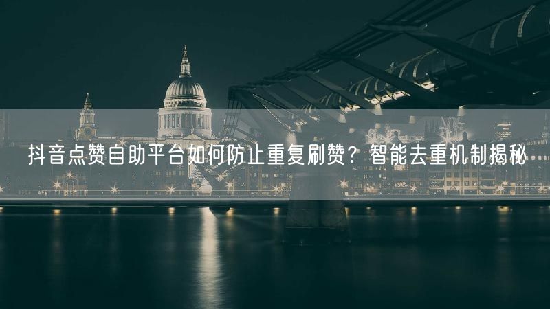 抖音点赞自助平台如何防止重复刷赞？智能去重机制揭秘