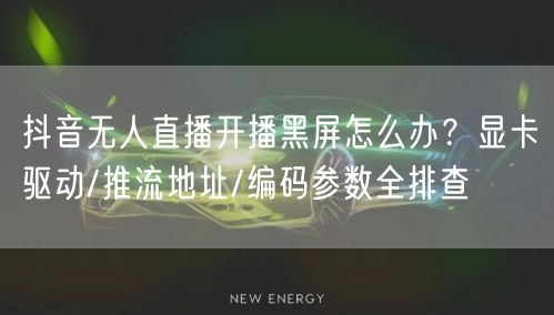 抖音无人直播开播黑屏怎么办？显卡驱动/推流地址/编码参数全排查