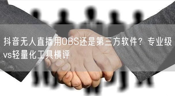 抖音无人直播用OBS还是第三方软件？专业级vs轻量化工具横评