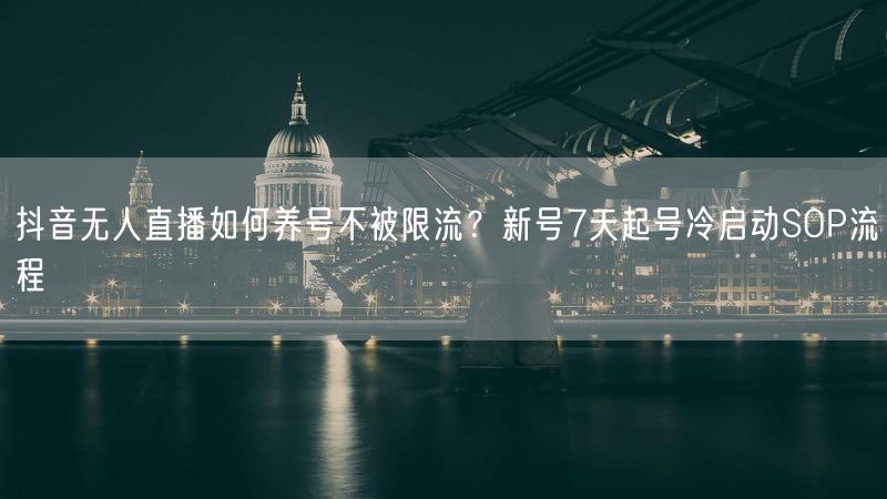 抖音无人直播如何养号不被限流？新号7天起号冷启动SOP流程