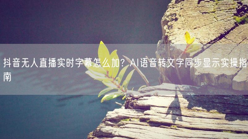 抖音无人直播实时字幕怎么加？AI语音转文字同步显示实操指南