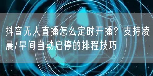 抖音无人直播怎么定时开播？支持凌晨/早间自动启停的排程技巧