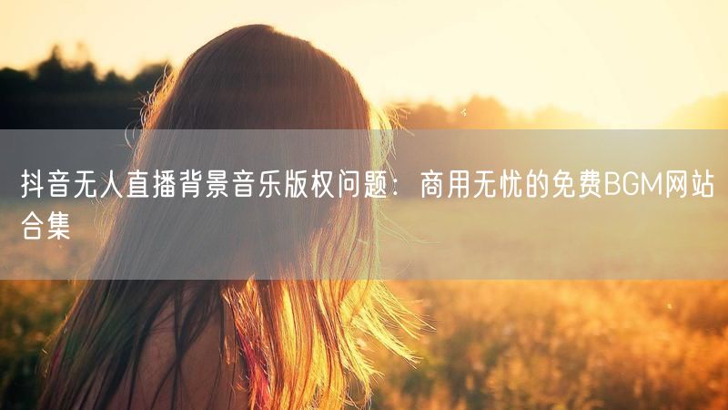 抖音无人直播背景音乐版权问题：商用无忧的免费BGM网站合集