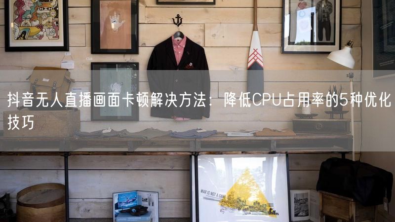 抖音无人直播画面卡顿解决方法：降低CPU占用率的5种优化技巧