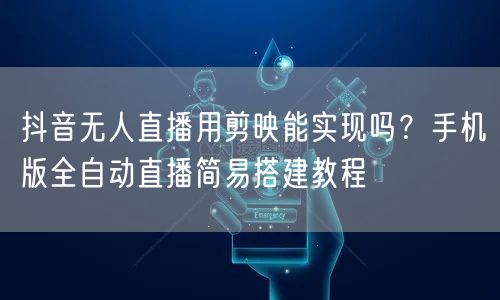 抖音无人直播用剪映能实现吗？手机版全自动直播简易搭建教程