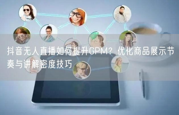 抖音无人直播如何提升GPM？优化商品展示节奏与讲解密度技巧