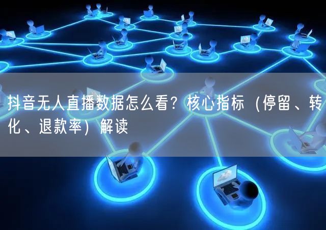 抖音无人直播数据怎么看？核心指标（停留、转化、退款率）解读