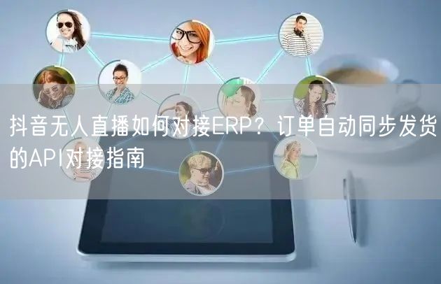 抖音无人直播如何对接ERP？订单自动同步发货的API对接指南