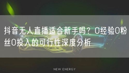 抖音无人直播适合新手吗？0经验0粉丝0投入的可行性深度分析