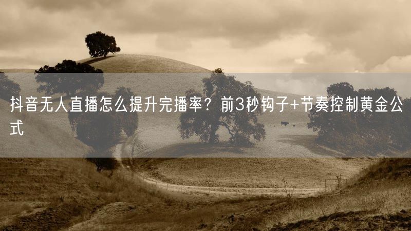 抖音无人直播怎么提升完播率？前3秒钩子+节奏控制黄金公式