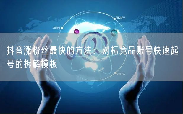 抖音涨粉丝最快的方法：对标竞品账号快速起号的拆解模板