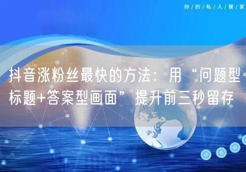 抖音涨粉丝最快的方法：用“问题型标题+答案型画面”提升前三秒留存