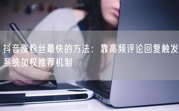 抖音涨粉丝最快的方法：靠高频评论回复触发系统加权推荐机制