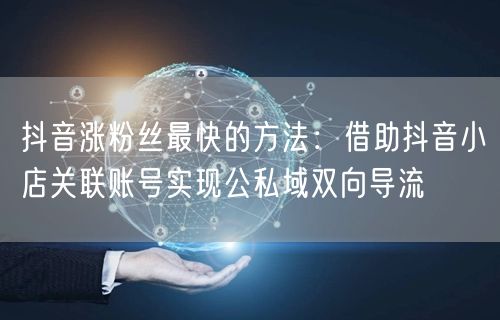 抖音涨粉丝最快的方法：借助抖音小店关联账号实现公私域双向导流