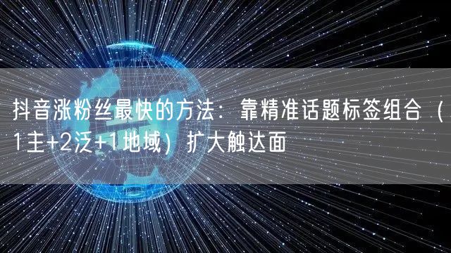 抖音涨粉丝最快的方法：靠精准话题标签组合（1主+2泛+1地域）扩大触达面