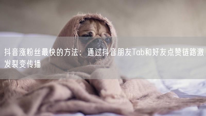 抖音涨粉丝最快的方法：通过抖音朋友Tab和好友点赞链路激发裂变传播