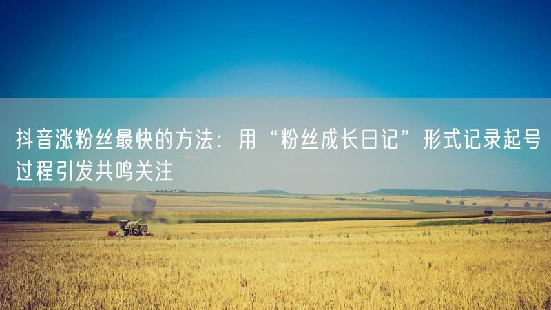 抖音涨粉丝最快的方法：用“粉丝成长日记”形式记录起号过程引发共鸣关注