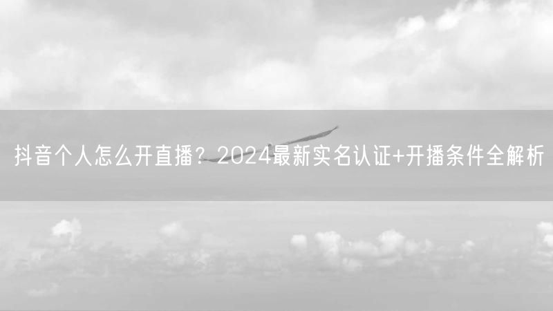 抖音个人怎么开直播？2024最新实名认证+开播条件全解析