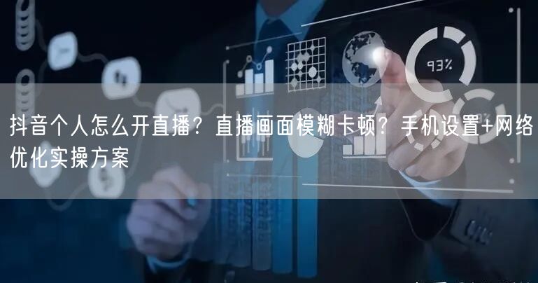 抖音个人怎么开直播？直播画面模糊卡顿？手机设置+网络优化实操方案