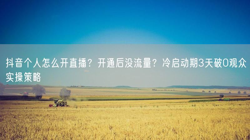 抖音个人怎么开直播？开通后没流量？冷启动期3天破0观众实操策略