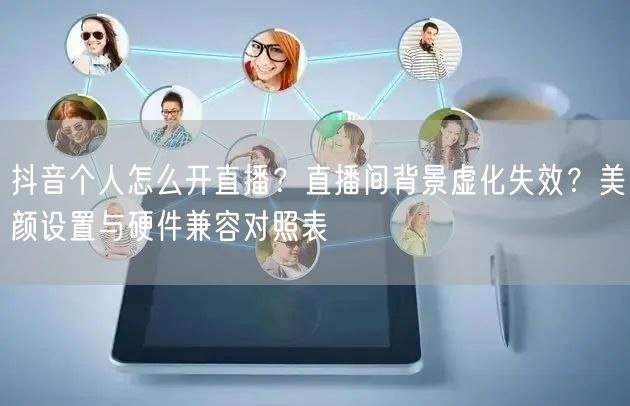 抖音个人怎么开直播？直播间背景虚化失效？美颜设置与硬件兼容对照表