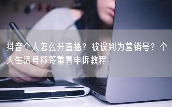 抖音个人怎么开直播？被误判为营销号？个人生活号标签重置申诉教程