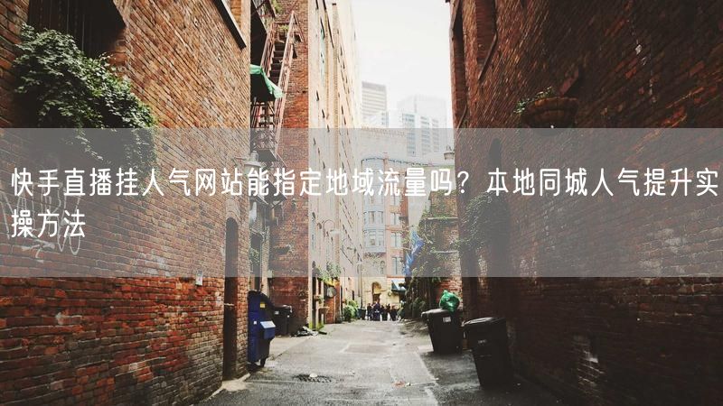 快手直播挂人气网站能指定地域流量吗？本地同城人气提升实操方法
