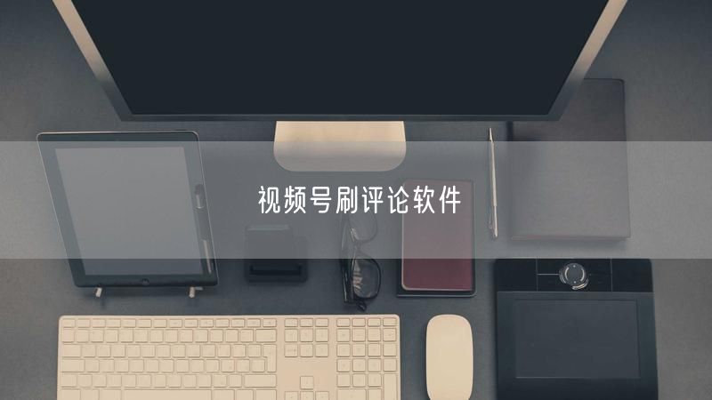 视频号刷评论软件