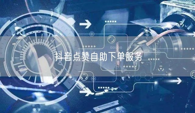 抖音点赞自助下单服务