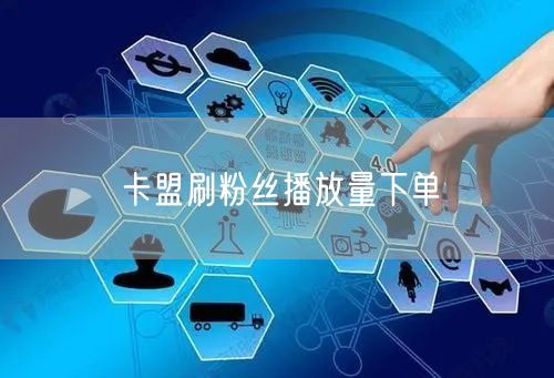 卡盟刷粉丝播放量下单