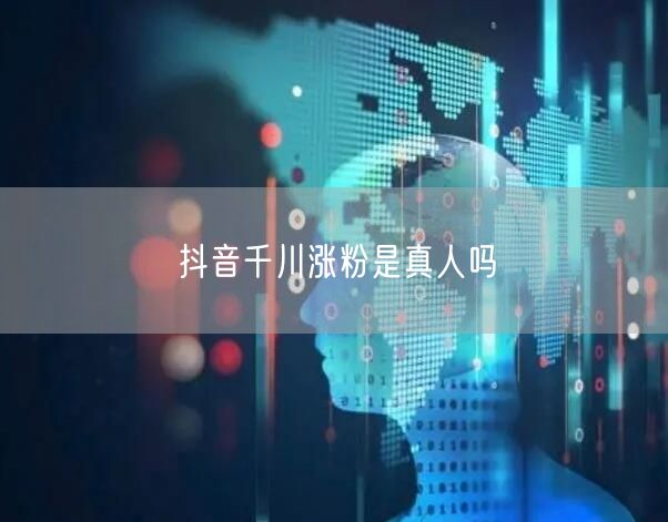 抖音千川涨粉是真人吗