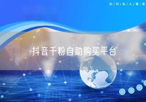 抖音千粉自助购买平台